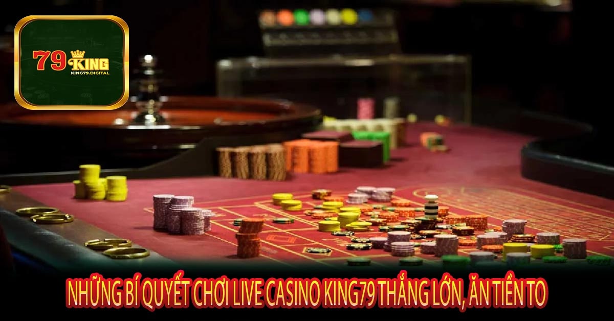 Những Bí Quyết Chơi Live Casino King79 Thắng Lớn, Ăn Tiền To